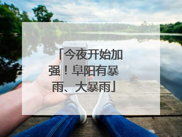今夜开始加强！阜阳有暴雨、大暴雨