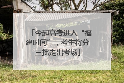 今起高考进入“福建时间”，考生将分三批走出考场