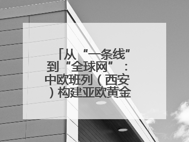 从“一条线”到“全球网”：中欧班列（西安）构建亚欧黄金物流大通道