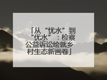 从“忧水”到“优水”：检察公益诉讼绘就乡村生态新画卷