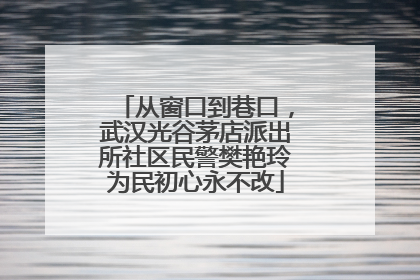 从窗口到巷口，武汉光谷茅店派出所社区民警樊艳玲为民初心永不改