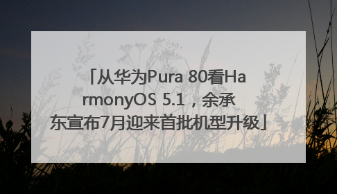 从华为Pura 80看HarmonyOS 5.1，余承东宣布7月迎来首批机型升级