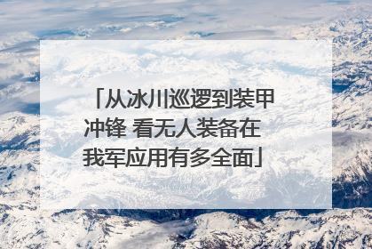 从冰川巡逻到装甲冲锋 看无人装备在我军应用有多全面