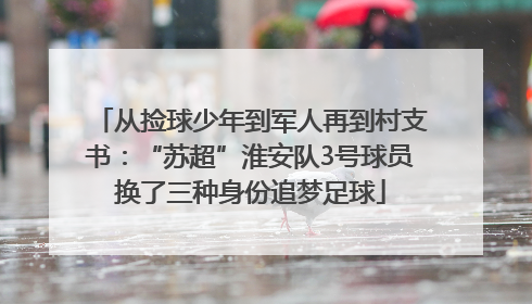 从捡球少年到军人再到村支书：“苏超”淮安队3号球员换了三种身份追梦足球