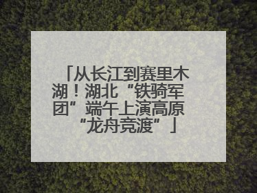 从长江到赛里木湖！湖北“铁骑军团”端午上演高原“龙舟竞渡”