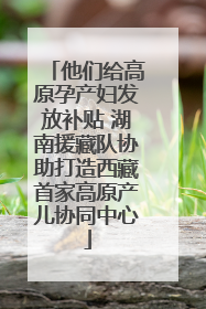 他们给高原孕产妇发放补贴 湖南援藏队协助打造西藏首家高原产儿协同中心