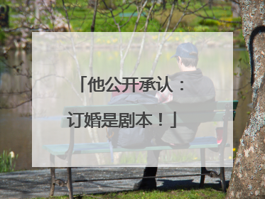 他公开承认：订婚是剧本！