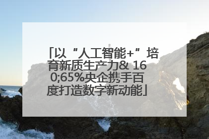 以“人工智能+”培育新质生产力& 160;65%央企携手百度打造数字新动能