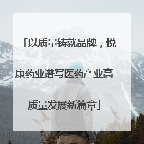 以质量铸就品牌，悦康药业谱写医药产业高质量发展新篇章