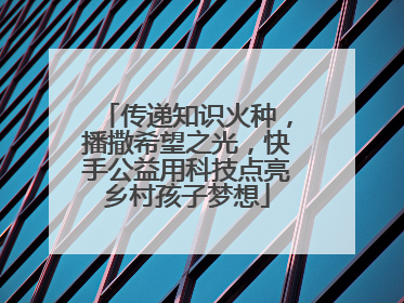 传递知识火种，播撒希望之光，快手公益用科技点亮乡村孩子梦想