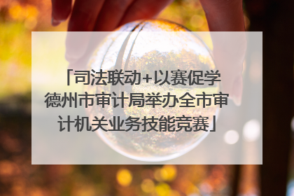 司法联动+以赛促学 德州市审计局举办全市审计机关业务技能竞赛