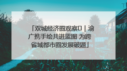 双城经济圈观察㊺｜渝广携手绘共进蓝图 为跨省域都市圈发展破题