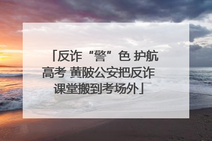 反诈“警”色 护航高考 黄陂公安把反诈课堂搬到考场外