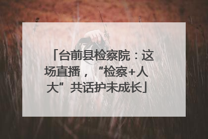 台前县检察院：这场直播，“检察+人大”共话护未成长