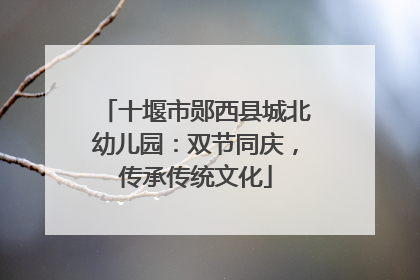 十堰市郧西县城北幼儿园：双节同庆，传承传统文化