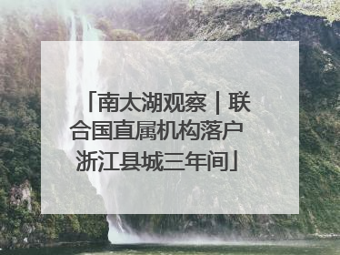 南太湖观察｜联合国直属机构落户浙江县城三年间