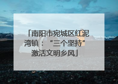 南阳市宛城区红泥湾镇：“三个坚持”激活文明乡风