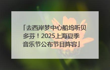 去西岸梦中心船坞听贝多芬！2025上海夏季音乐节公布节目阵容