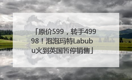 原价599，转手49998！泡泡玛特Labubu火到英国暂停销售