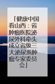 健康中国看山西：省肿瘤医院泌尿外科牵头成立省级三大泌尿系肿瘤专家委员会