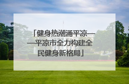健身热潮涌平凉——平凉市全力构建全民健身新格局