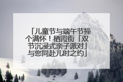 儿童节与端午节撞个满怀！栖霞街「双节沉浸式亲子派对」与您同赴儿时之约