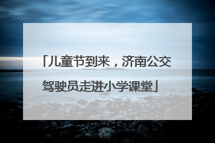 儿童节到来，济南公交驾驶员走进小学课堂
