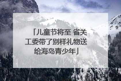 儿童节将至 省关工委带了别样礼物送给海岛青少年
