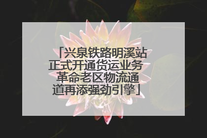 兴泉铁路明溪站正式开通货运业务 革命老区物流通道再添强劲引擎