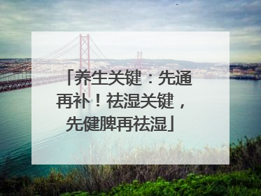 养生关键：先通再补！祛湿关键，先健脾再祛湿