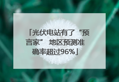 光伏电站有了“预言家” 地区预测准确率超过96%