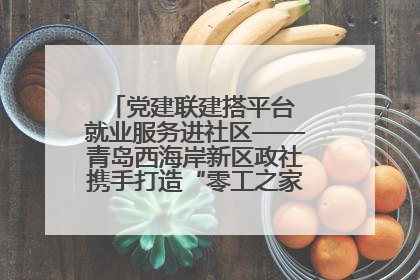 党建联建搭平台 就业服务进社区——青岛西海岸新区政社携手打造“零工之家”就业服务新阵地