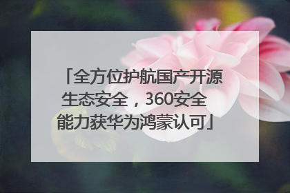 全方位护航国产开源生态安全，360安全能力获华为鸿蒙认可