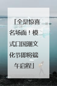 全是惊喜名场面！模式口国潮文化节即将端午启程