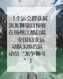 全运会群众展演龙狮项目预赛在扬州江都启幕，全国33支运动队320名运动员“龙争狮斗”