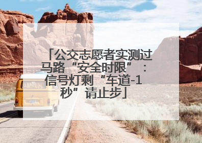 公交志愿者实测过马路“安全时限”：信号灯剩“车道-1秒”请止步