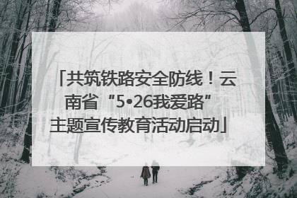 共筑铁路安全防线！云南省“5•26我爱路”主题宣传教育活动启动