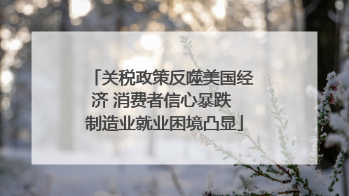 关税政策反噬美国经济 消费者信心暴跌 制造业就业困境凸显