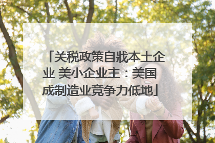 关税政策自戕本土企业 美小企业主：美国成制造业竞争力低地