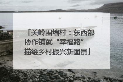 关岭围墙村：东西部协作铺就“幸福路” 描绘乡村振兴新图景