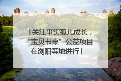 关注事实孤儿成长，“宝贝书桌”公益项目在浏阳等地进行