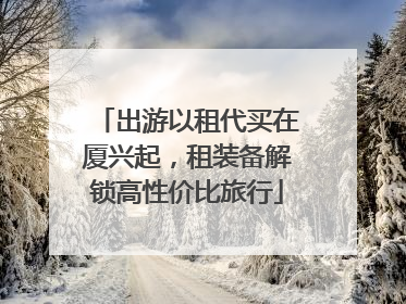 出游以租代买在厦兴起，租装备解锁高性价比旅行