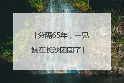 分隔65年，三兄妹在长沙团圆了