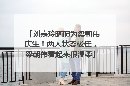 刘嘉玲晒照为梁朝伟庆生！两人状态极佳，梁朝伟看起来很温柔