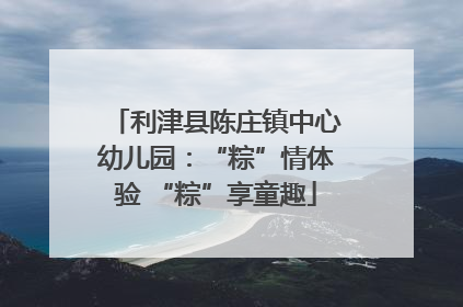利津县陈庄镇中心幼儿园：“粽”情体验 “粽”享童趣