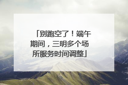 别跑空了！端午期间，三明多个场所服务时间调整