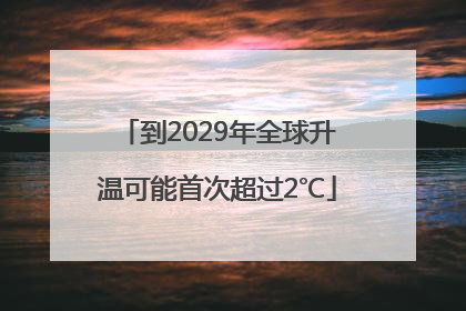 到2029年全球升温可能首次超过2℃