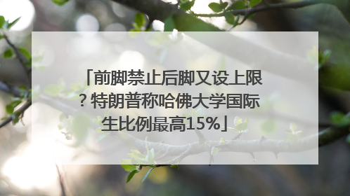 前脚禁止后脚又设上限？特朗普称哈佛大学国际生比例最高15%
