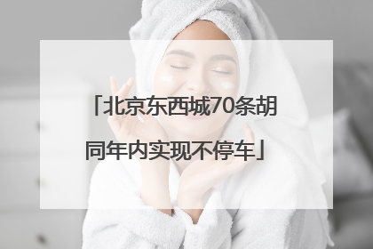北京东西城70条胡同年内实现不停车