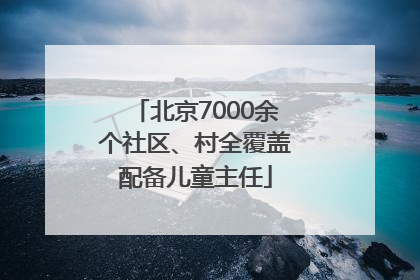 北京7000余个社区、村全覆盖配备儿童主任